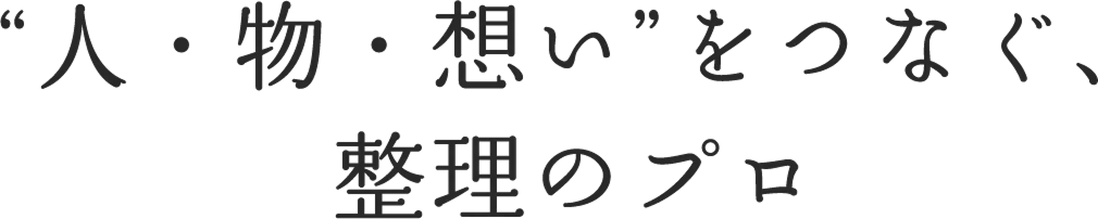 人・物・想いをつなぐ、整理のプロ